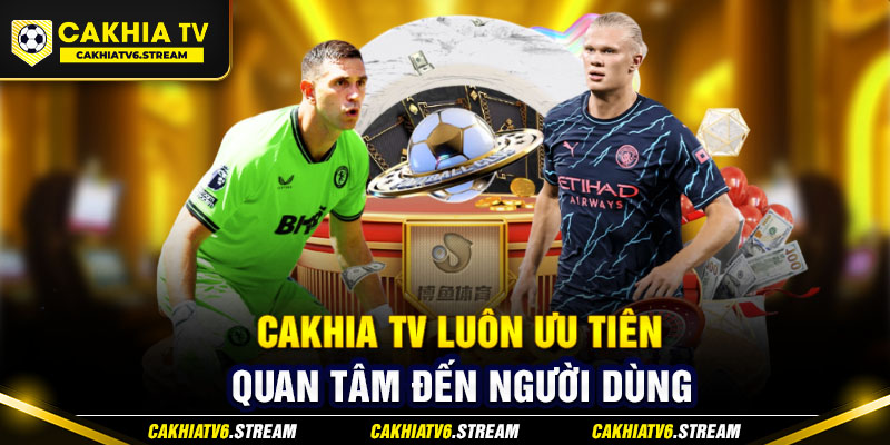 Cakhia TV luôn ưu tiên, quan tâm đến người dùng