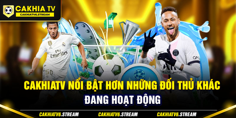 CakhiaTV nổi bật hơn những đối thủ khác đang hoạt động