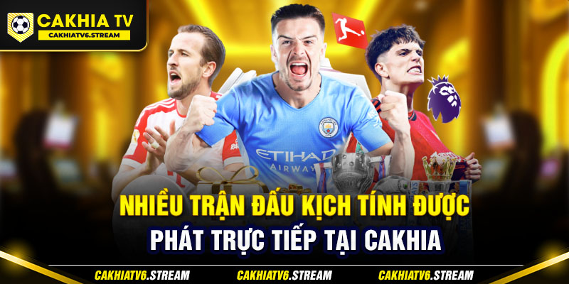 Nhiều trận đấu kịch tính được phát trực tiếp tại Cakhia