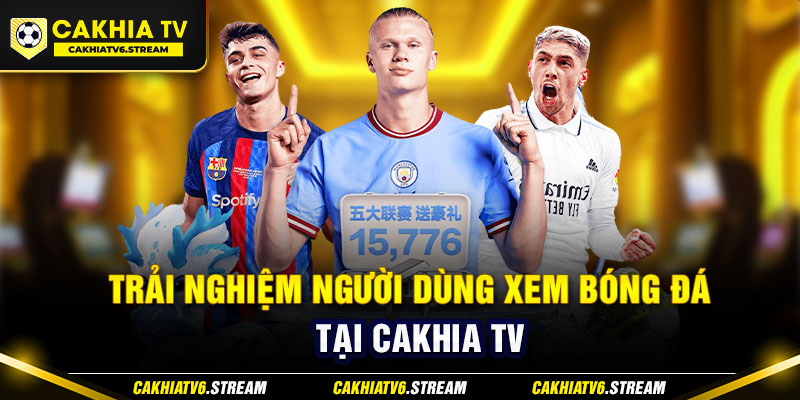 Trải nghiệm người dùng xem bóng đá tại Cakhia TV