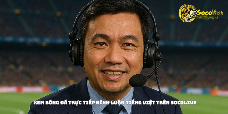 Xem bóng đá trực tiếp bình luận tiếng Việt trên Socolive